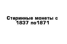 Старинные монеты с 1837 по1871